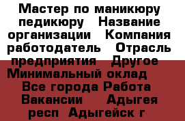 Мастер по маникюру-педикюру › Название организации ­ Компания-работодатель › Отрасль предприятия ­ Другое › Минимальный оклад ­ 1 - Все города Работа » Вакансии   . Адыгея респ.,Адыгейск г.